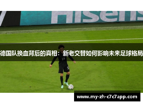 德国队换血背后的真相：新老交替如何影响未来足球格局
