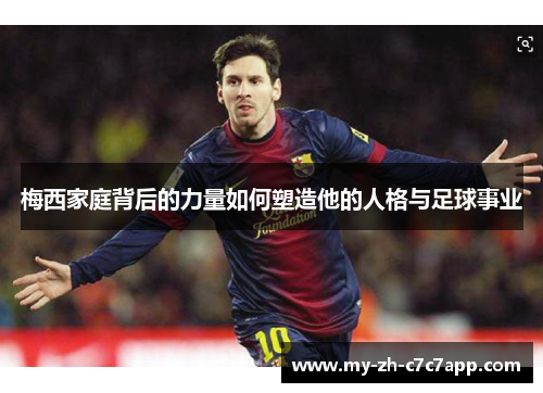 梅西家庭背后的力量如何塑造他的人格与足球事业 梅西家庭背后的力量如何塑造他的人格与足球事业