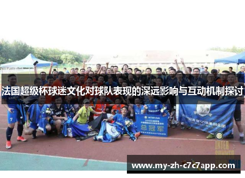 法国超级杯球迷文化对球队表现的深远影响与互动机制探讨 法国超级杯球迷文化对球队表现的深远影响与互动机制探讨