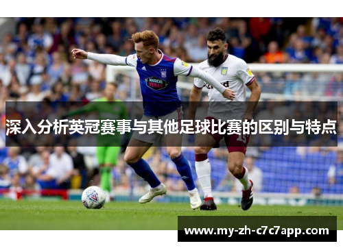 深入分析英冠赛事与其他足球比赛的区别与特点 深入分析英冠赛事与其他足球比赛的区别与特点