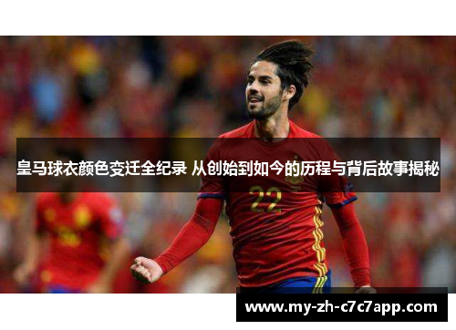 皇马球衣颜色变迁全纪录 从创始到如今的历程与背后故事揭秘