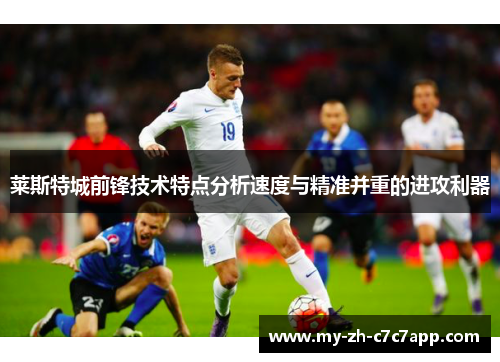 莱斯特城前锋技术特点分析速度与精准并重的进攻利器 莱斯特城前锋技术特点分析速度与精准并重的进攻利器