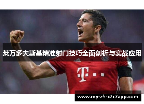 莱万多夫斯基精准射门技巧全面剖析与实战应用 莱万多夫斯基精准射门技巧全面剖析与实战应用