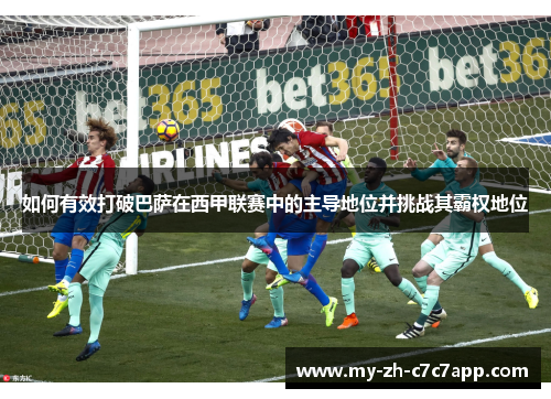 如何有效打破巴萨在西甲联赛中的主导地位并挑战其霸权地位 如何有效打破巴萨在西甲联赛中的主导地位并挑战其霸权地位