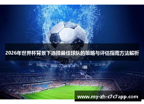2026年世界杯背景下选择最佳球队的策略与评估指南方法解析 2026年世界杯背景下选择最佳球队的策略与评估指南方法解析