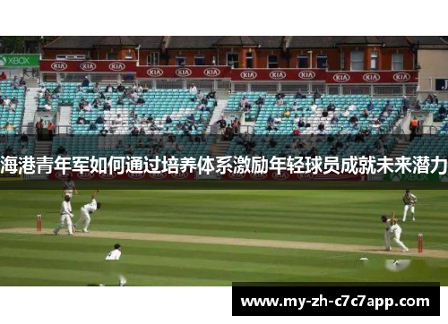 海港青年军如何通过培养体系激励年轻球员成就未来潜力 海港青年军如何通过培养体系激励年轻球员成就未来潜力