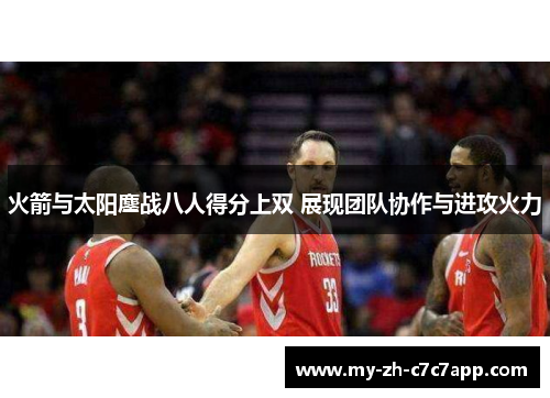 火箭与太阳鏖战八人得分上双 展现团队协作与进攻火力 火箭与太阳鏖战八人得分上双 展现团队协作与进攻火力