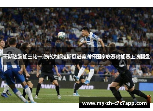 哥斯达黎加三比一逆转洪都拉斯挺进美洲杯国家联赛附加赛上演翻盘