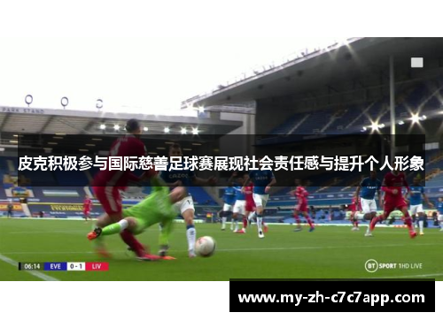 皮克积极参与国际慈善足球赛展现社会责任感与提升个人形象