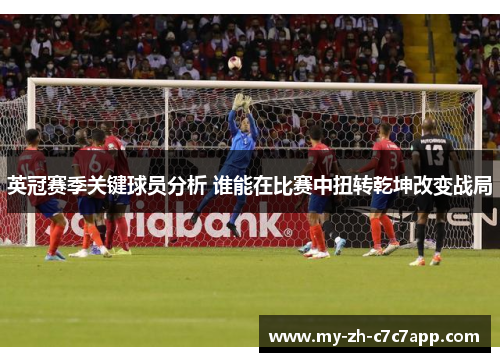 英冠赛季关键球员分析 谁能在比赛中扭转乾坤改变战局