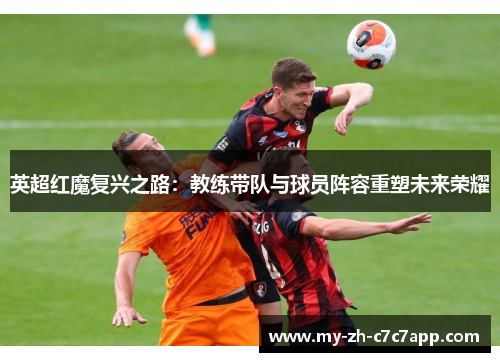 英超红魔复兴之路:教练带队与球员阵容重塑未来荣耀 英超红魔复兴之路:教练带队与球员阵容重塑未来荣耀
