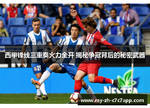 西甲锋线三重奏火力全开 揭秘争冠背后的秘密武器 西甲锋线三重奏火力全开 揭秘争冠背后的秘密武器