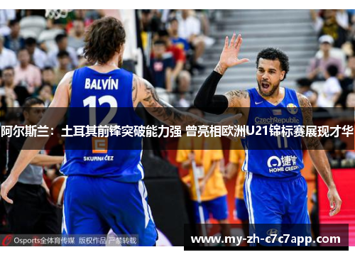 阿尔斯兰:土耳其前锋突破能力强 曾亮相欧洲U21锦标赛展现才华 阿尔斯兰:土耳其前锋突破能力强 曾亮相欧洲U21锦标赛展现才华
